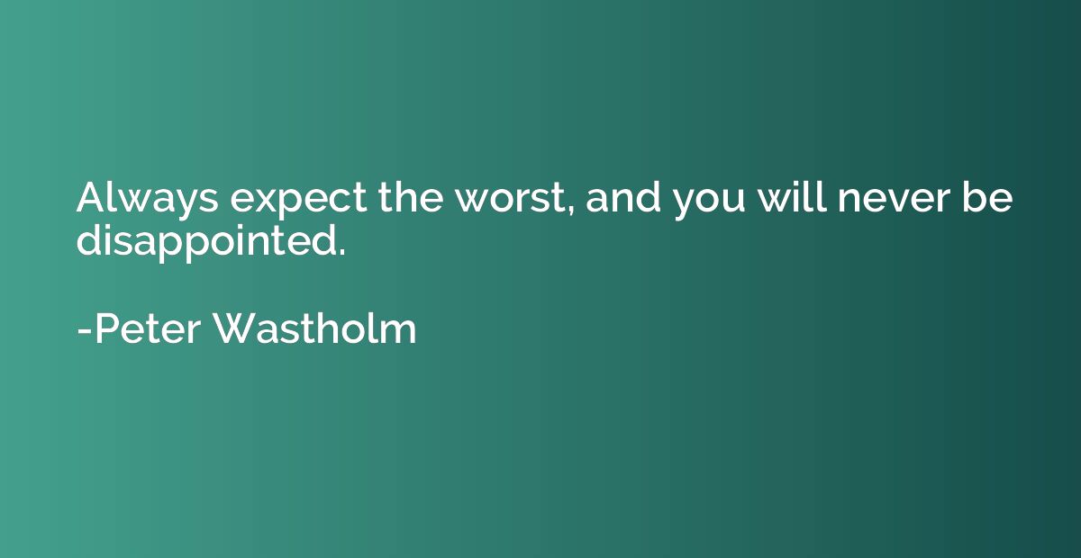 Always expect the worst, and you will never be disappointed.