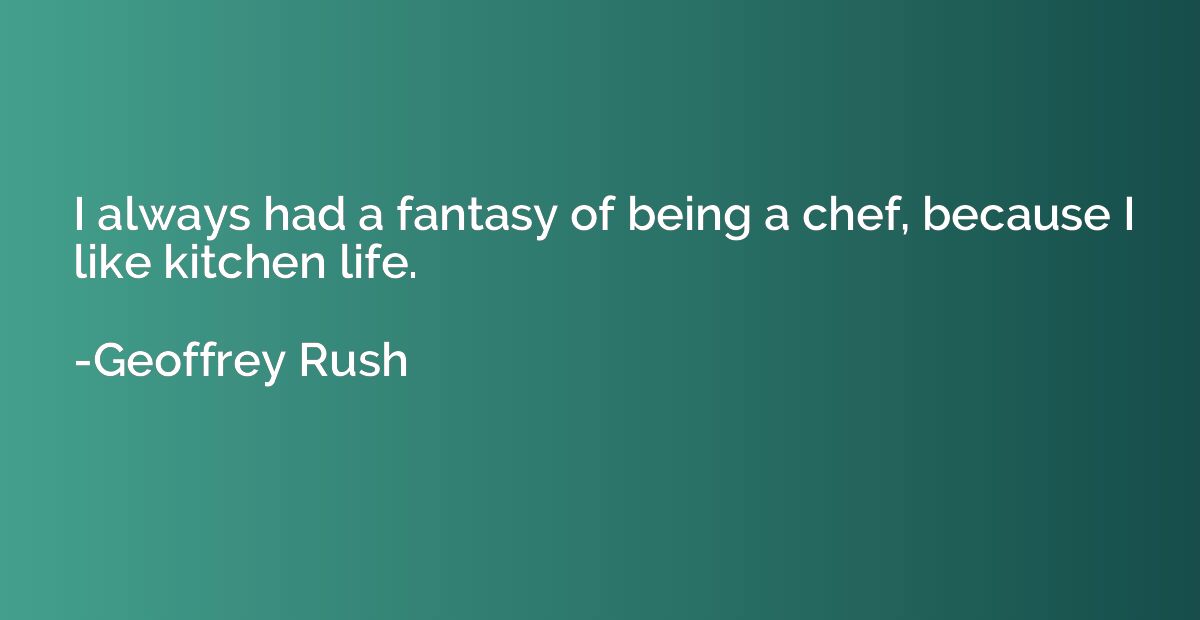 I always had a fantasy of being a chef, because I like kitch