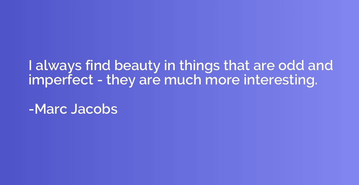 I always find beauty in things that are odd and imperfect - 