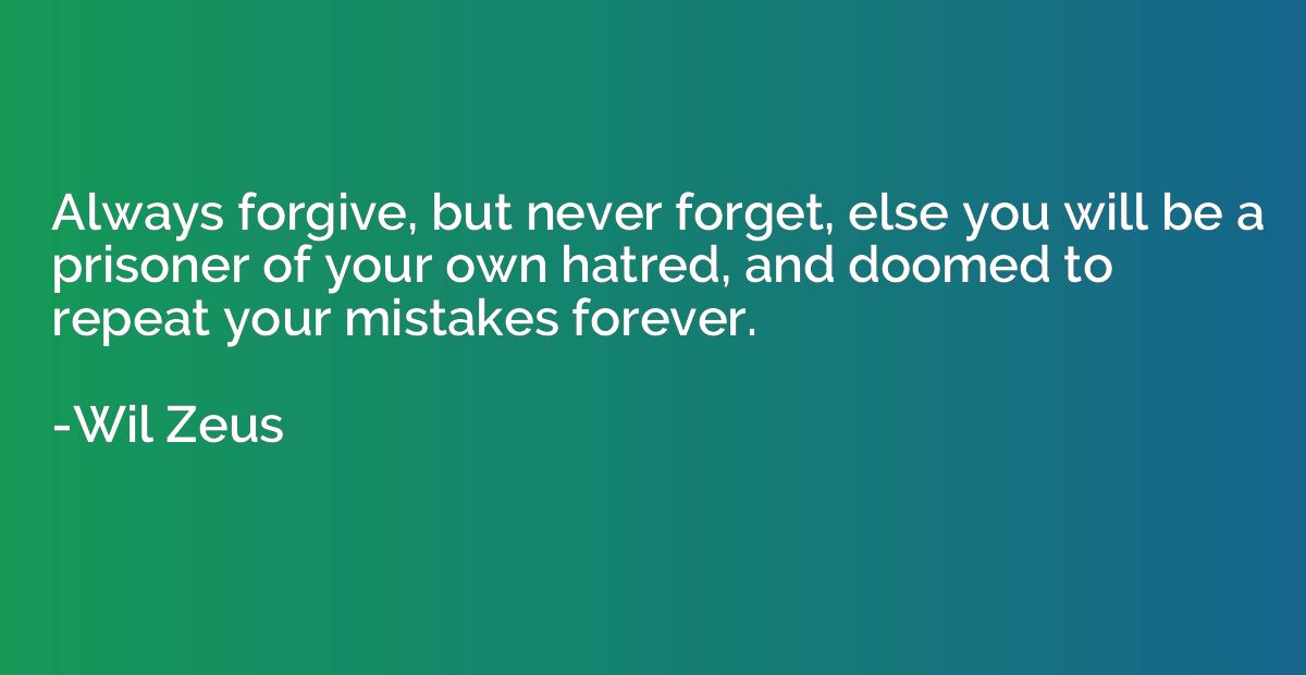 Always forgive, but never forget, else you will be a prisone