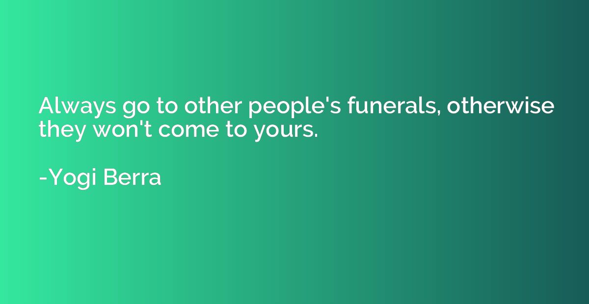 Always go to other people's funerals, otherwise they won't c