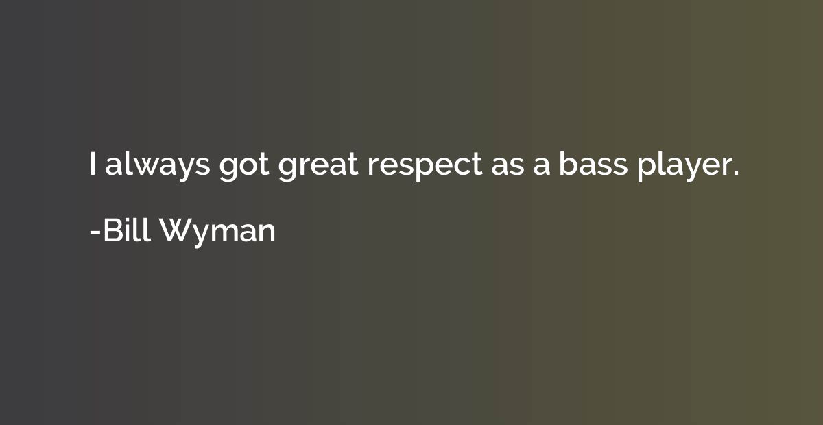 I always got great respect as a bass player.