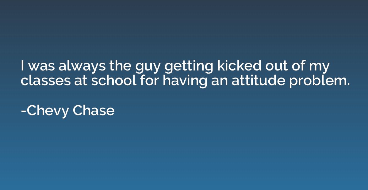 I was always the guy getting kicked out of my classes at sch