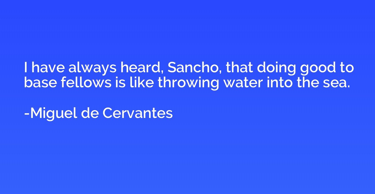 I have always heard, Sancho, that doing good to base fellows