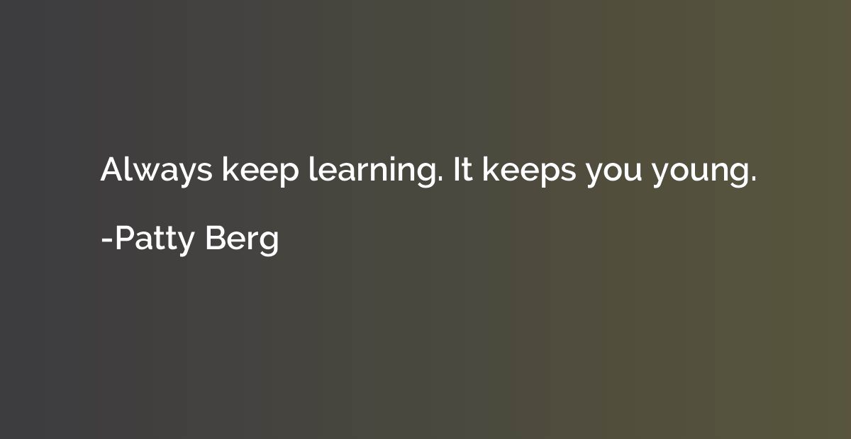 Always keep learning. It keeps you young.