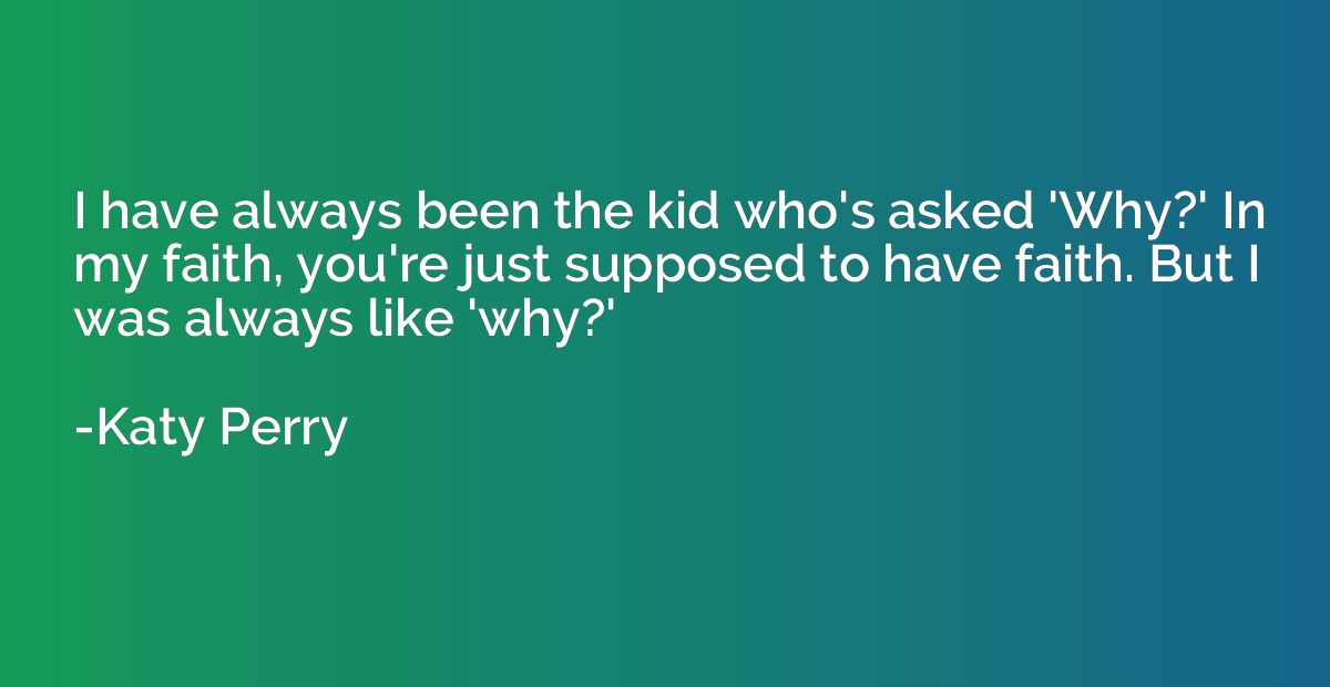 I have always been the kid who's asked 'Why?' In my faith, y