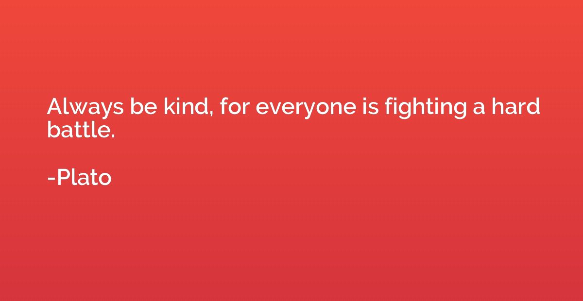 Always be kind, for everyone is fighting a hard battle.