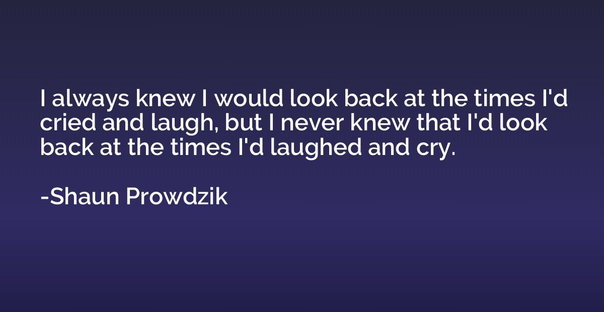 I always knew I would look back at the times I'd cried and l