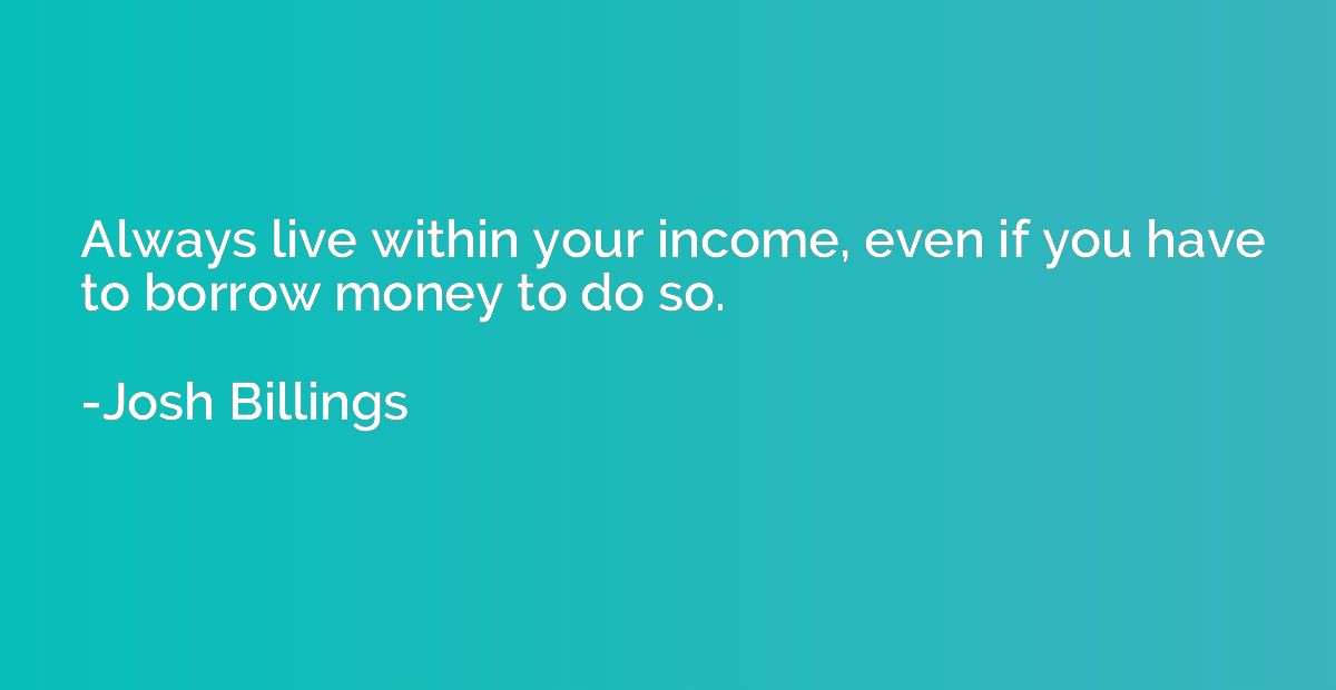 Always live within your income, even if you have to borrow m