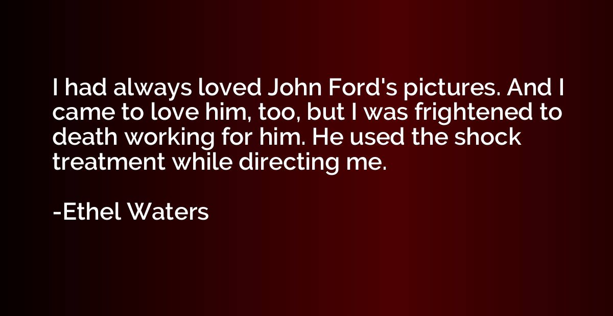 I had always loved John Ford's pictures. And I came to love 