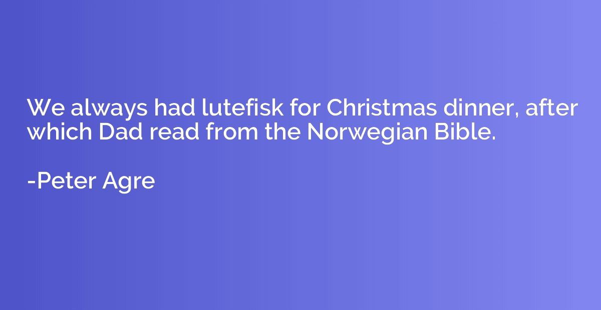 We always had lutefisk for Christmas dinner, after which Dad