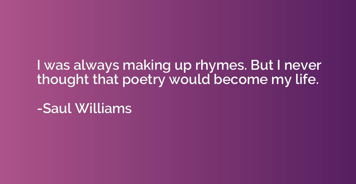 I was always making up rhymes. But I never thought that poet