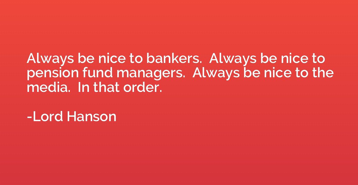 Always be nice to bankers.  Always be nice to pension fund m