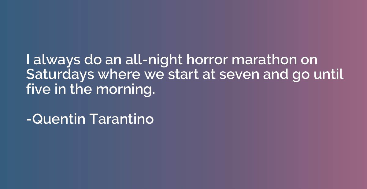 I always do an all-night horror marathon on Saturdays where 