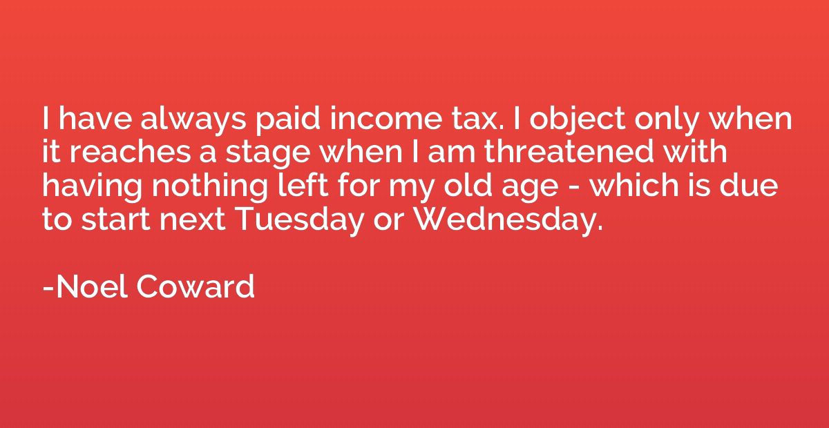 I have always paid income tax. I object only when it reaches