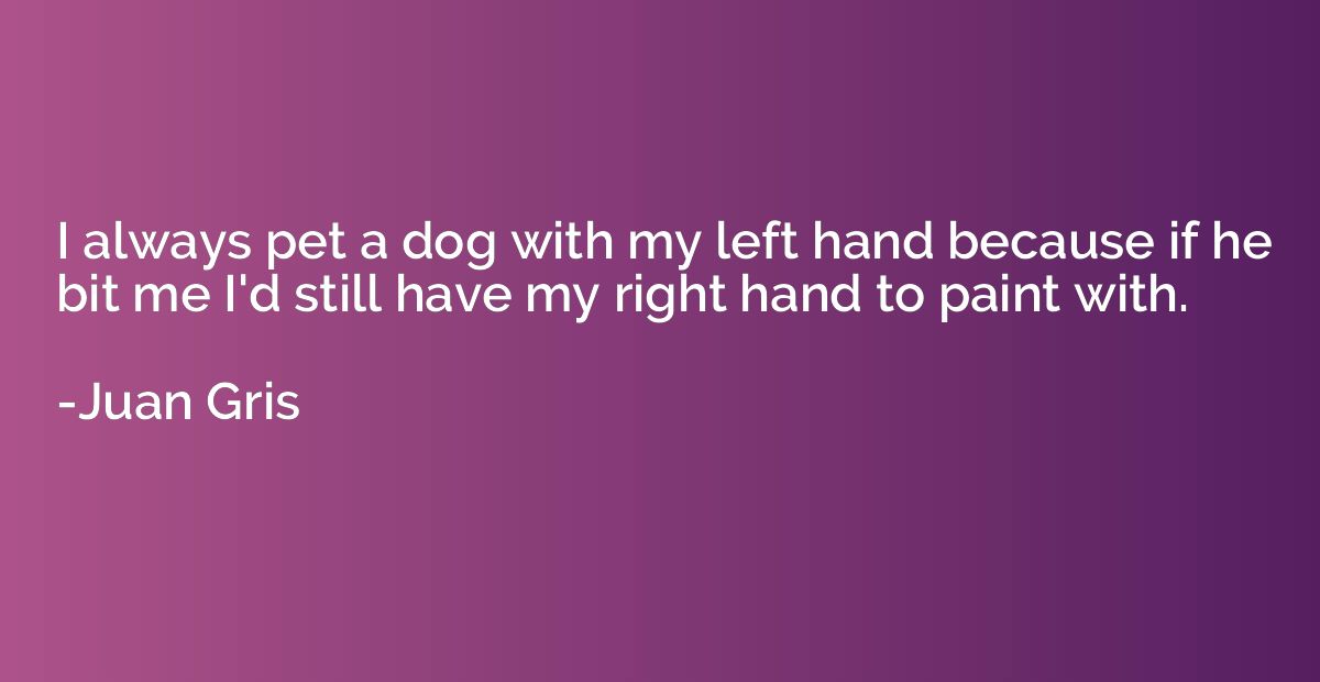 I always pet a dog with my left hand because if he bit me I'