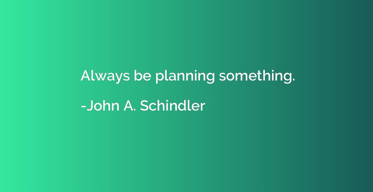Always be planning something.