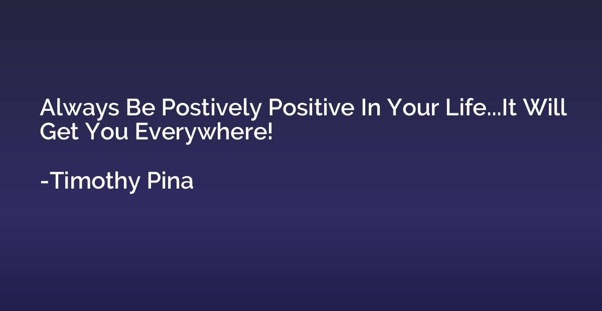 Always Be Postively Positive In Your Life...It Will Get You 