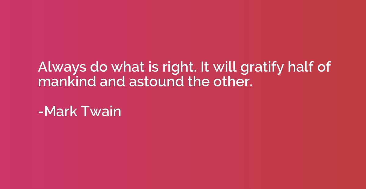 Always do what is right. It will gratify half of mankind and