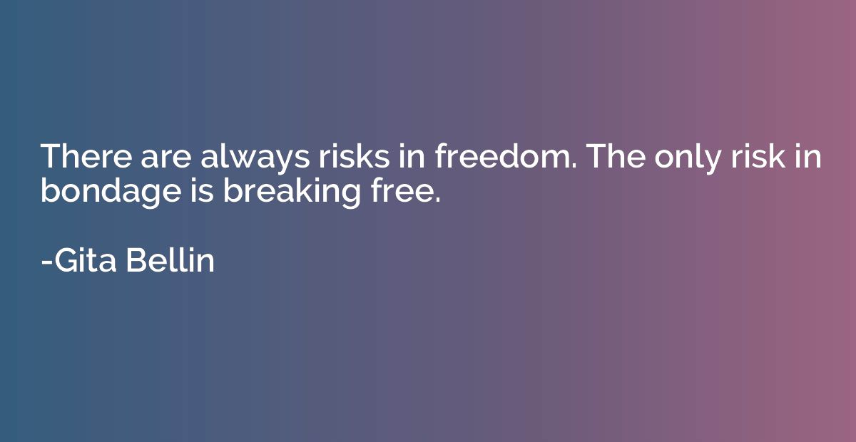 There are always risks in freedom. The only risk in bondage 