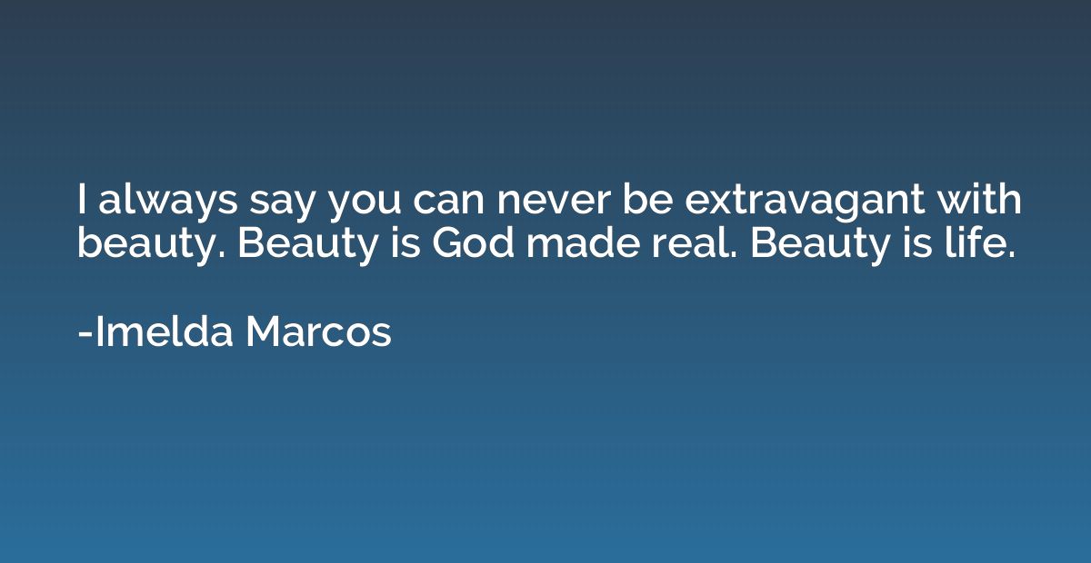 I always say you can never be extravagant with beauty. Beaut