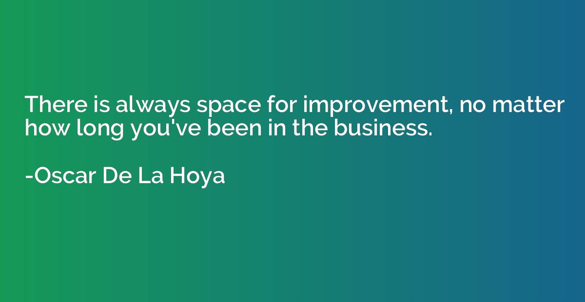 There is always space for improvement, no matter how long yo
