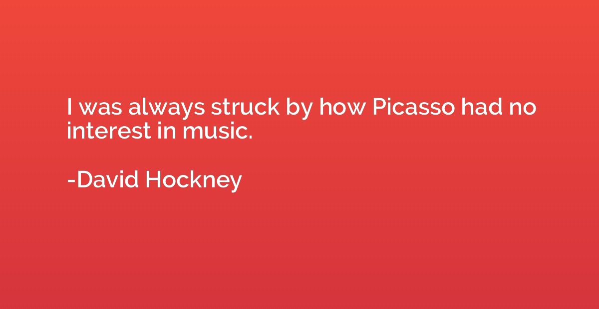 I was always struck by how Picasso had no interest in music.