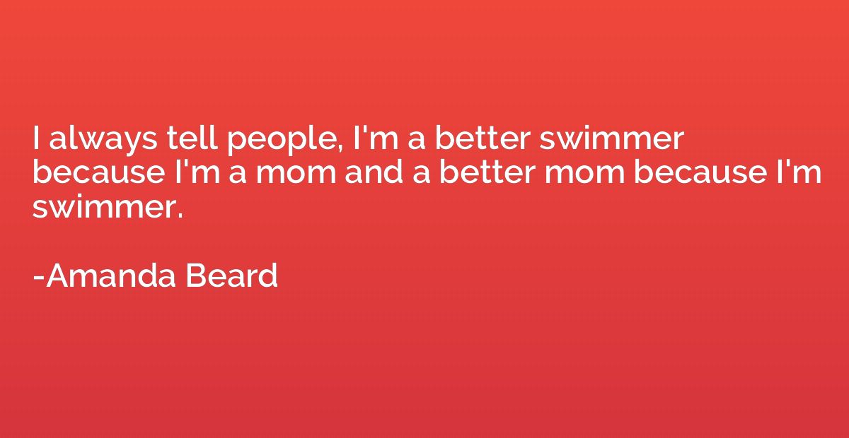 I always tell people, I'm a better swimmer because I'm a mom