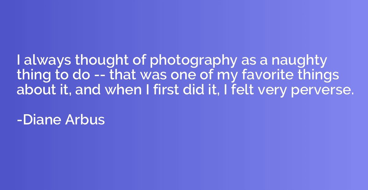 I always thought of photography as a naughty thing to do -- 