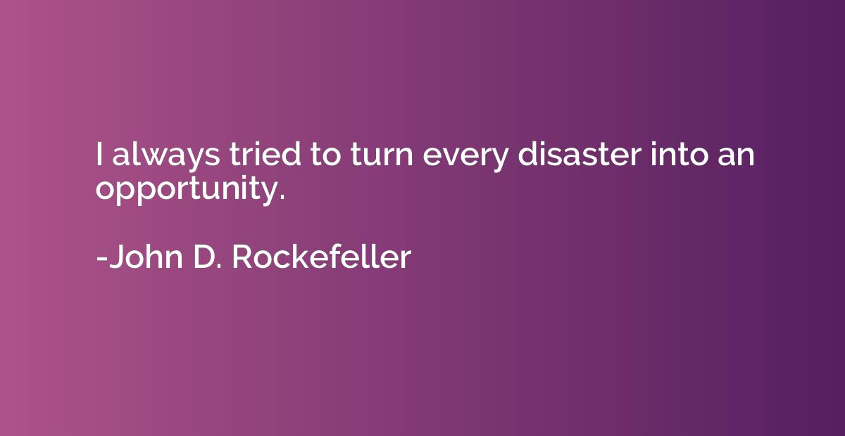 I always tried to turn every disaster into an opportunity.
