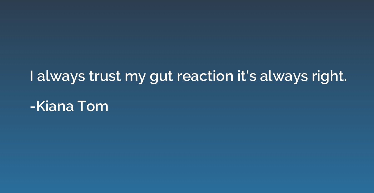 I always trust my gut reaction it's always right.