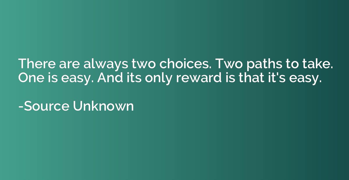 There are always two choices. Two paths to take. One is easy