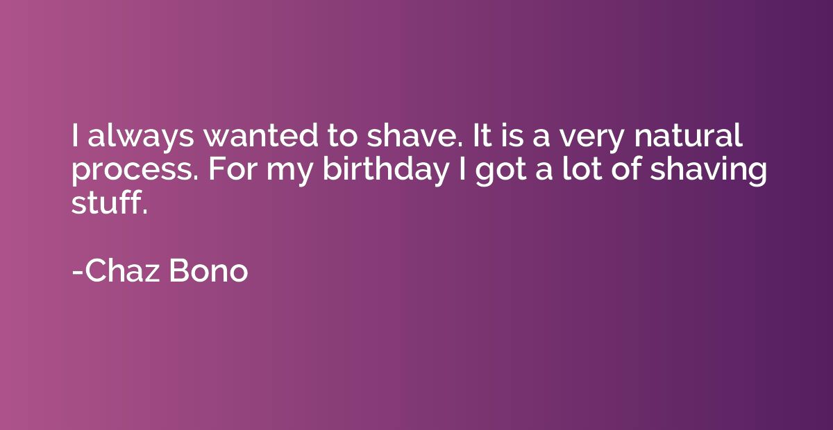 I always wanted to shave. It is a very natural process. For 