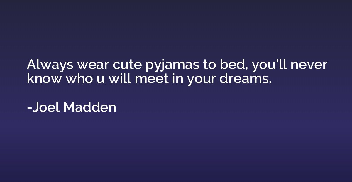 Always wear cute pyjamas to bed, you'll never know who u wil