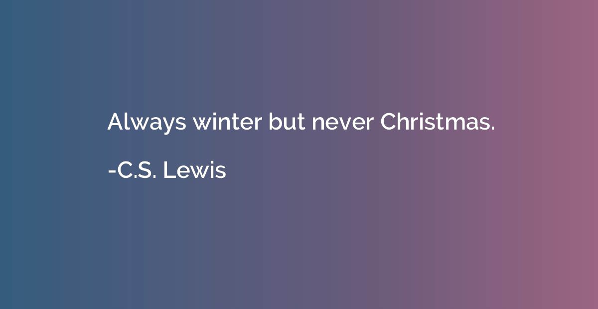 Always winter but never Christmas.