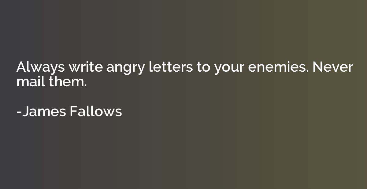 Always write angry letters to your enemies. Never mail them.
