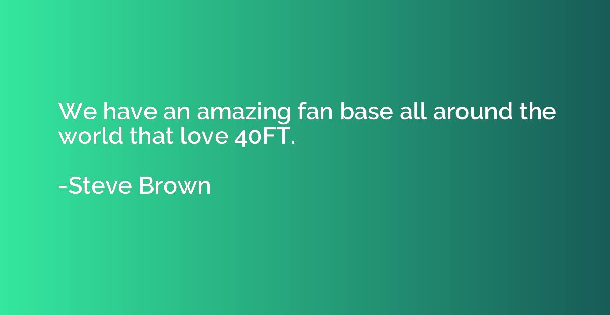We have an amazing fan base all around the world that love 4