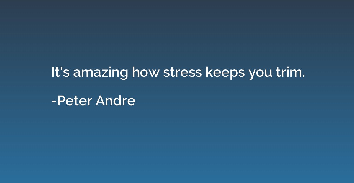 It's amazing how stress keeps you trim.