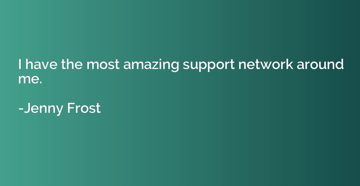 I have the most amazing support network around me.