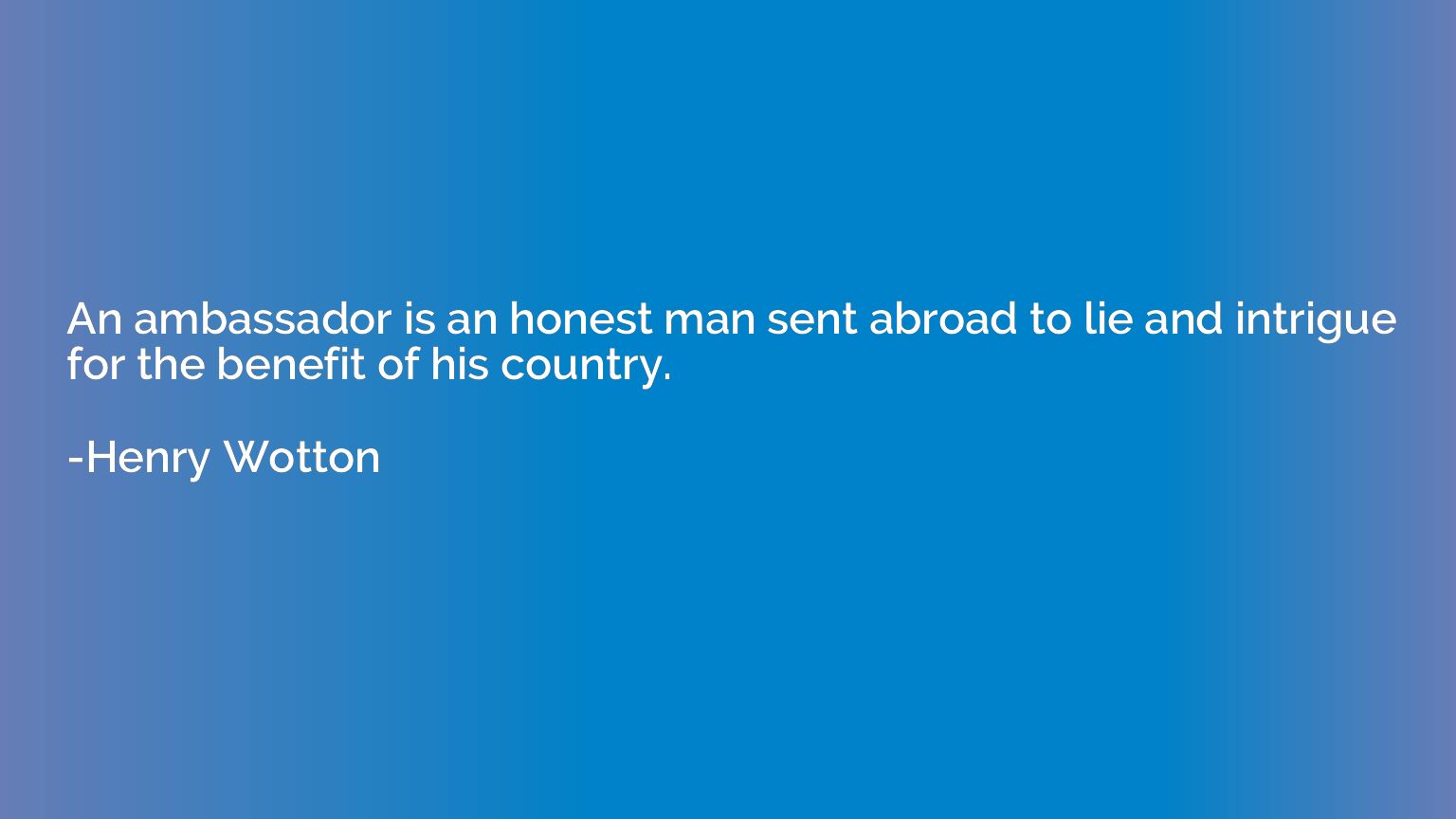 An ambassador is an honest man sent abroad to lie and intrig
