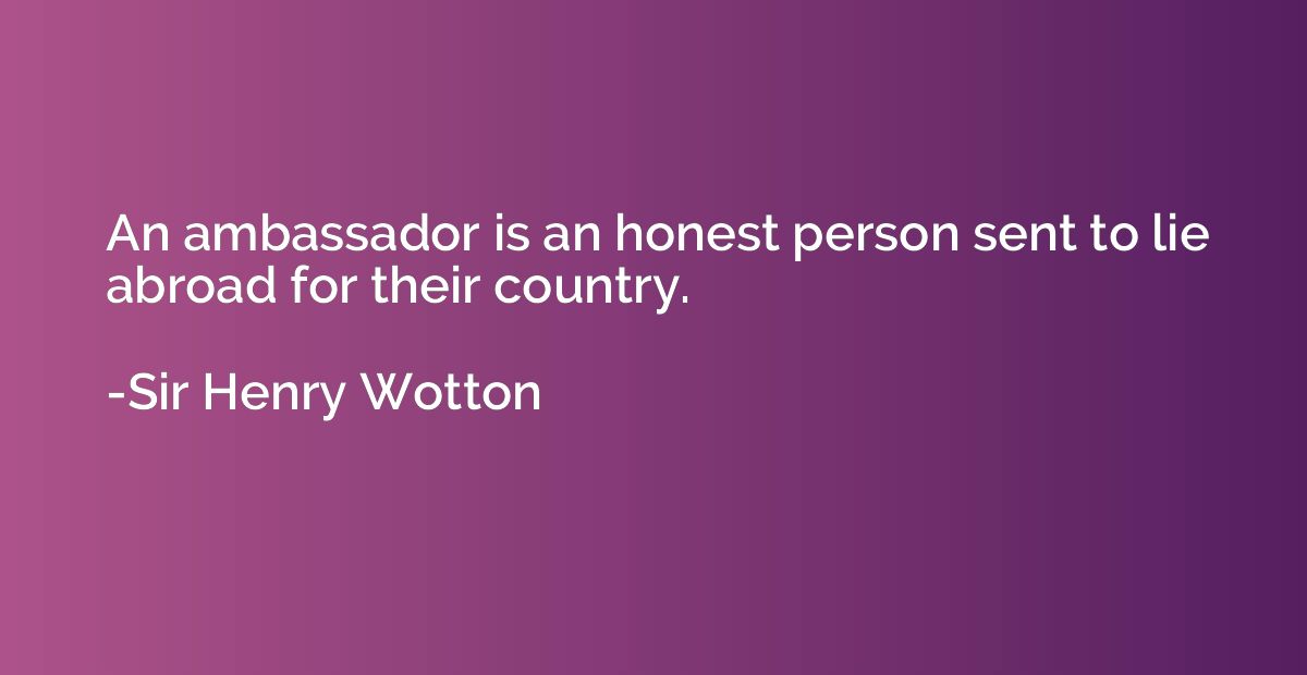 An ambassador is an honest person sent to lie abroad for the