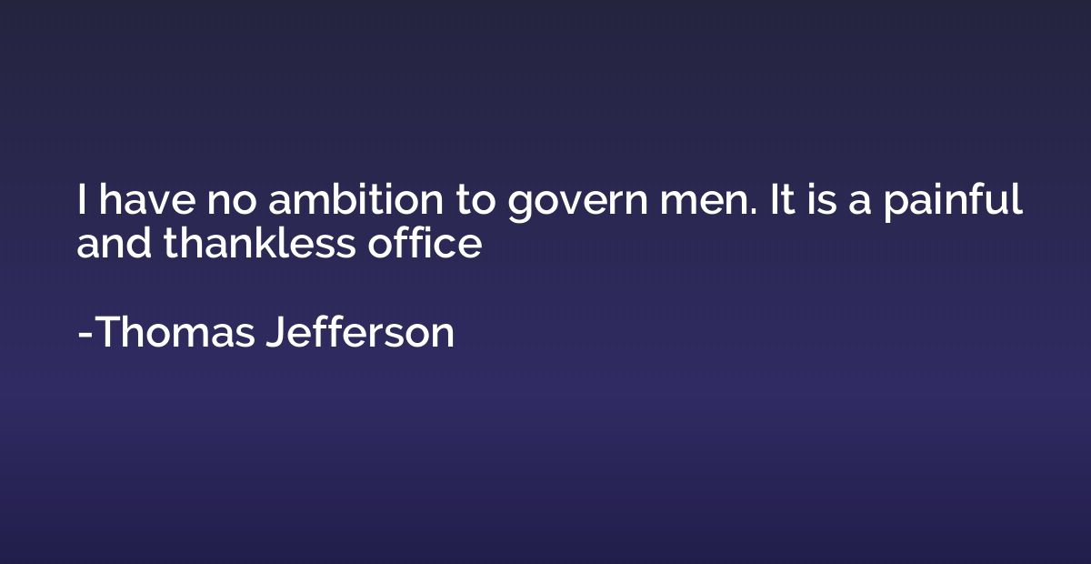 I have no ambition to govern men. It is a painful and thankl