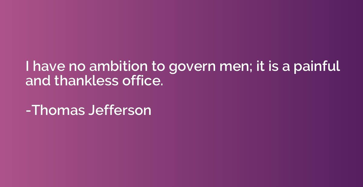 I have no ambition to govern men; it is a painful and thankl
