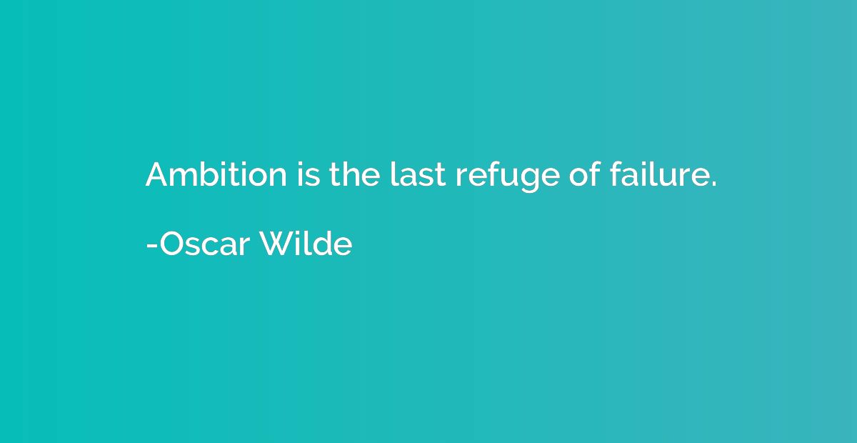 Ambition is the last refuge of failure.