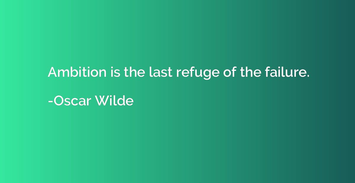 Ambition is the last refuge of the failure.