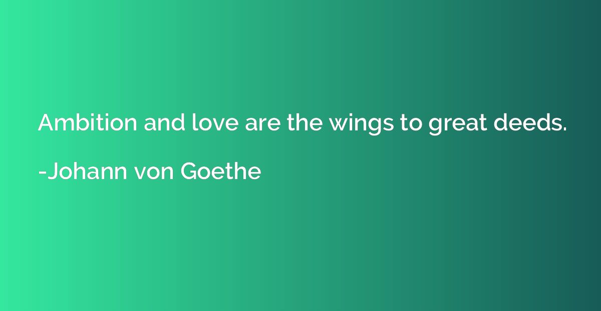 Ambition and love are the wings to great deeds.