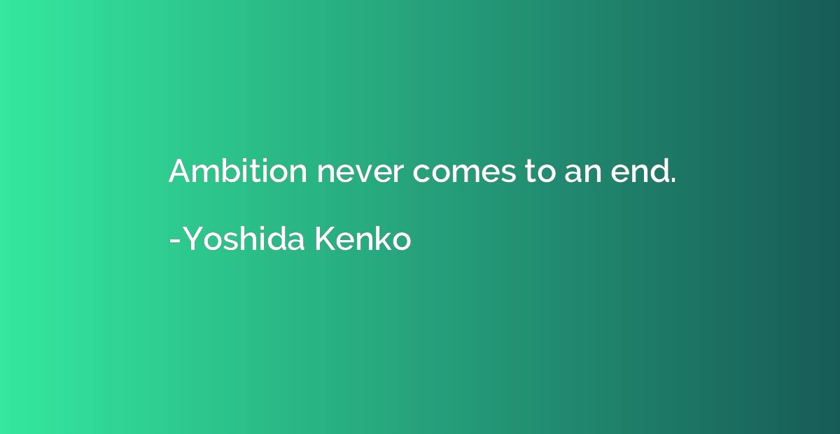 Ambition never comes to an end.
