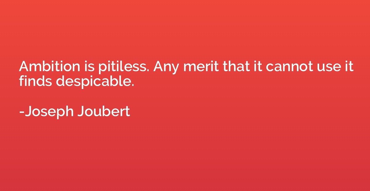 Ambition is pitiless. Any merit that it cannot use it finds 