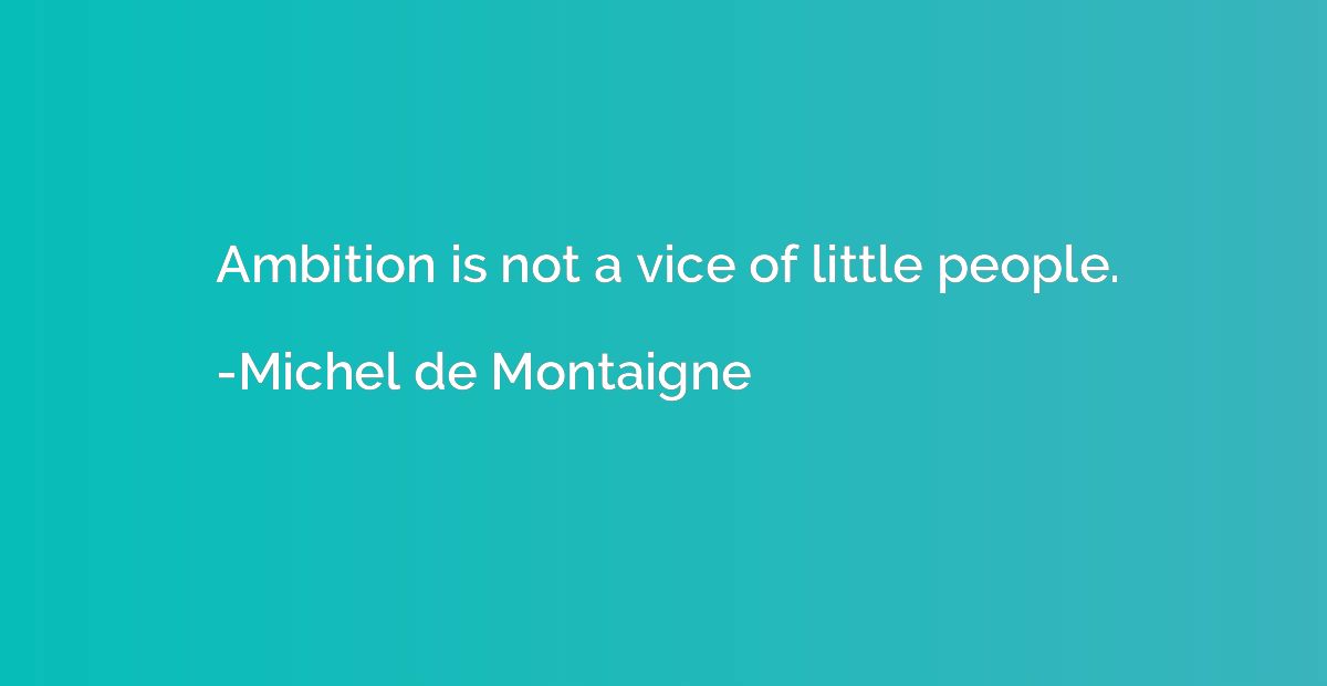 Ambition is not a vice of little people.