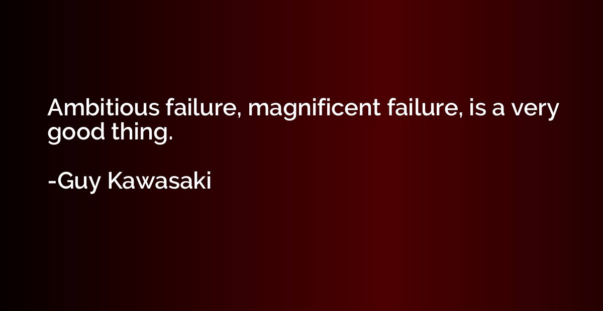 Ambitious failure, magnificent failure, is a very good thing